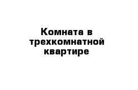 Комната в трехкомнатной квартире